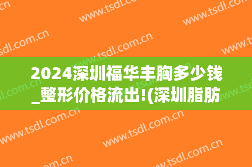 2024深圳福华丰胸多少钱_整形价格流出!(深圳脂肪丰胸手术一般多少钱)
