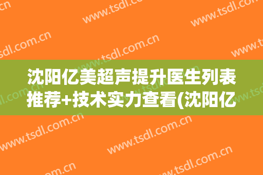 沈阳亿美超声提升医生列表推荐+技术实力查看(沈阳亿美医疗美容电话)