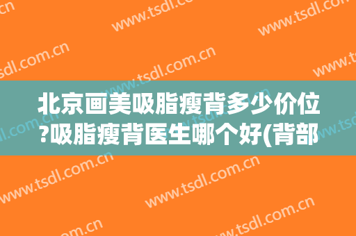 北京画美吸脂瘦背多少价位?吸脂瘦背医生哪个好(背部吸脂费用多少钱)