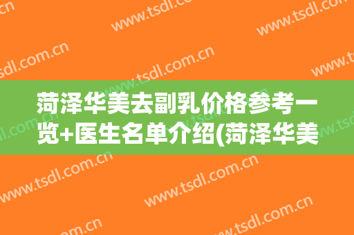 菏泽华美去副乳价格参考一览+医生名单介绍(菏泽华美是正规医院吗?)