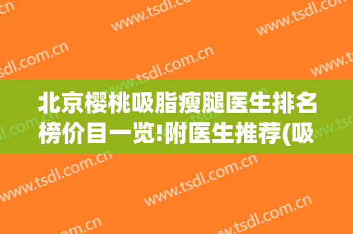 北京樱桃吸脂瘦腿医生排名榜价目一览!附医生推荐(吸脂瘦腿医院)