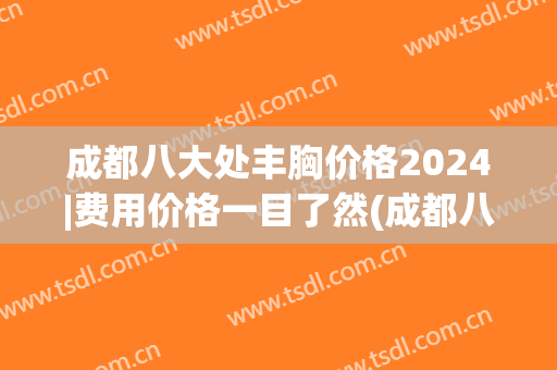 成都八大处丰胸价格2024|费用价格一目了然(成都八大处隆胸贵吗)