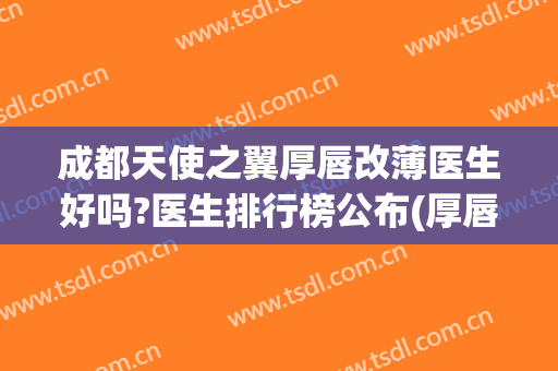 成都天使之翼厚唇改薄医生好吗?医生排行榜公布(厚唇改薄最好的医院)