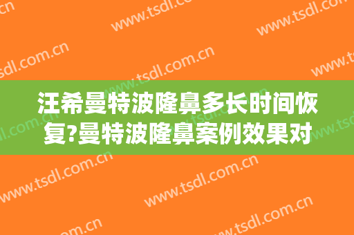 汪希曼特波隆鼻多长时间恢复?曼特波隆鼻案例效果对比图_上海交通大学医学院附属第九人民医院