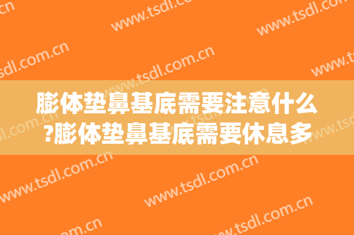 膨体垫鼻基底需要注意什么?膨体垫鼻基底需要休息多久(膨体垫鼻基底多久效果最好)