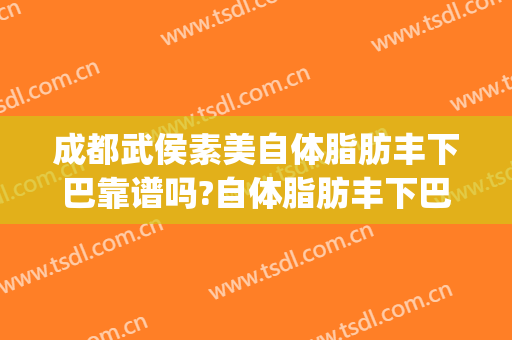 成都武侯素美自体脂肪丰下巴靠谱吗?自体脂肪丰下巴专家有谁(自体脂肪丰下巴效果好吗)