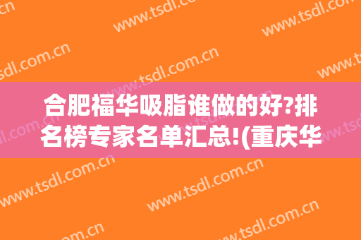 合肥福华吸脂谁做的好?排名榜专家名单汇总!(重庆华美吸脂怎么样)