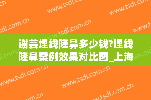 谢芸埋线隆鼻多少钱?埋线隆鼻案例效果对比图_上海交通大学医学院附属第九人民医院