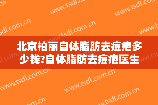 北京柏丽自体脂肪去痘疤多少钱?自体脂肪去痘疤医生哪个好