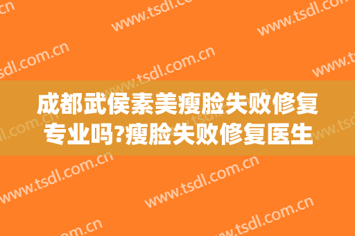 成都武侯素美瘦脸失败修复专业吗?瘦脸失败修复医生名单(成都素美医院正规吗)