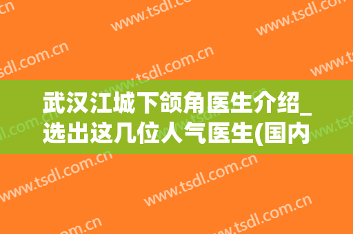 武汉江城下颌角医生介绍_选出这几位人气医生(国内下颌角做得好的医生)