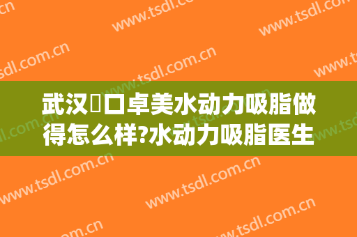武汉硚口卓美水动力吸脂做得怎么样?水动力吸脂医生介绍(水动力吸脂面部)