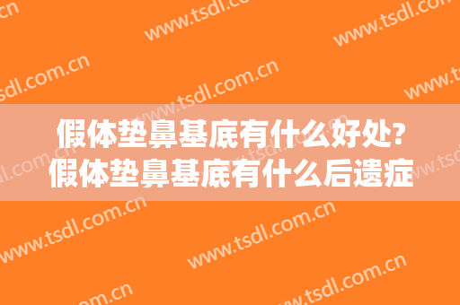 假体垫鼻基底有什么好处?假体垫鼻基底有什么后遗症(垫鼻基底用什么假体最好)