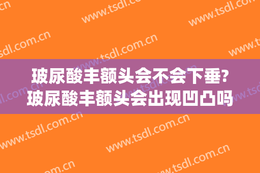 玻尿酸丰额头会不会下垂?玻尿酸丰额头会出现凹凸吗(玻尿酸丰额头后悔死了)