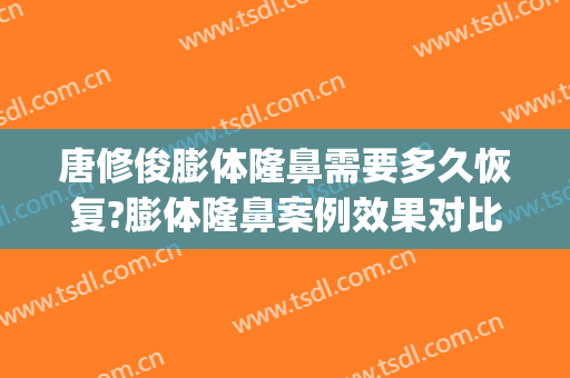 唐修俊膨体隆鼻需要多久恢复?膨体隆鼻案例效果对比图_贵州省人民医院