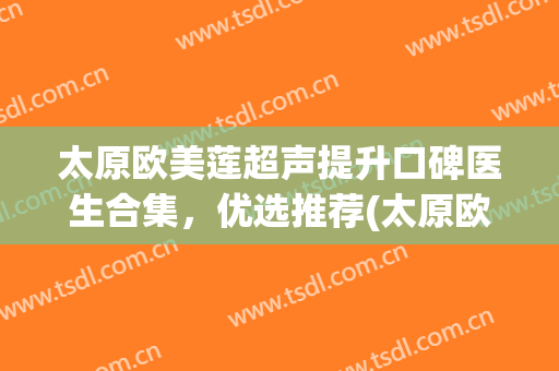太原欧美莲超声提升口碑医生合集，优选推荐(太原欧美莲是三甲医院吗)