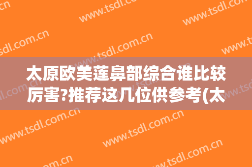 太原欧美莲鼻部综合谁比较厉害?推荐这几位供参考(太原欧美莲整容医院)