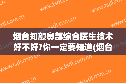 烟台知颜鼻部综合医生技术好不好?你一定要知道(烟台知颜医疗美容)