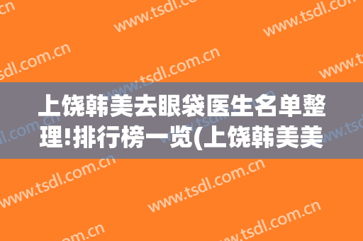 上饶韩美去眼袋医生名单整理!排行榜一览(上饶韩美美容医院怎么样)
