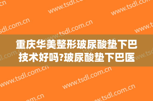重庆华美整形玻尿酸垫下巴技术好吗?玻尿酸垫下巴医生哪个好(用玻尿酸垫下巴后悔了)