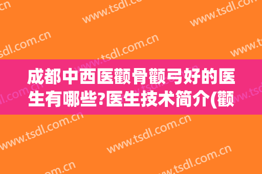 成都中西医颧骨颧弓好的医生有哪些?医生技术简介(颧骨颧弓医院)