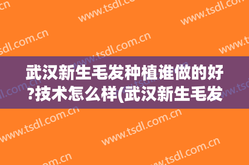 武汉新生毛发种植谁做的好?技术怎么样(武汉新生毛发研究院 怎么样)