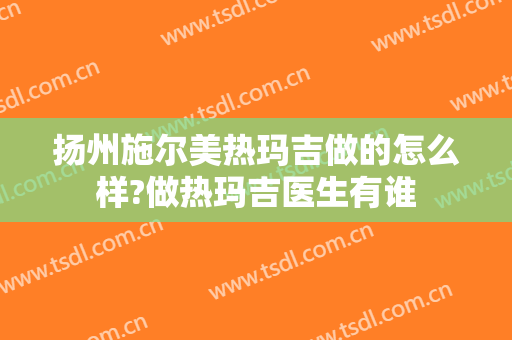 扬州施尔美热玛吉做的怎么样?做热玛吉医生有谁