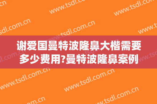 谢爱国曼特波隆鼻大楷需要多少费用?曼特波隆鼻案例效果对比图_上海交通大学医学院附属第九人民医院