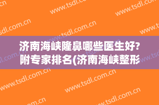 济南海峡隆鼻哪些医生好?附专家排名(济南海峡整形医生)