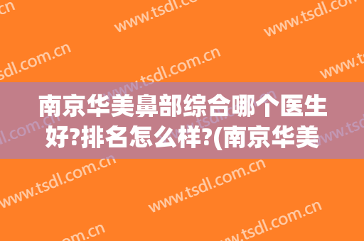 南京华美鼻部综合哪个医生好?排名怎么样?(南京华美鼻部综合哪个医生好?排名怎么样啊)