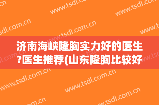 济南海峡隆胸实力好的医生?医生推荐(山东隆胸比较好的医院)