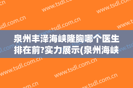 泉州丰泽海峡隆胸哪个医生排在前?实力展示(泉州海峡整形是三甲医院吗)