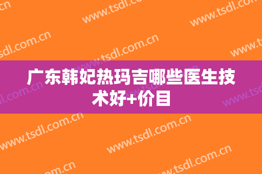 广东韩妃热玛吉哪些医生技术好+价目