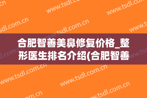 合肥智善美鼻修复价格_整形医生排名介绍(合肥智善美医院)