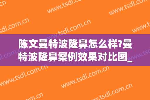 陈文曼特波隆鼻怎么样?曼特波隆鼻案例效果对比图_中国医学科学院整形外科医院