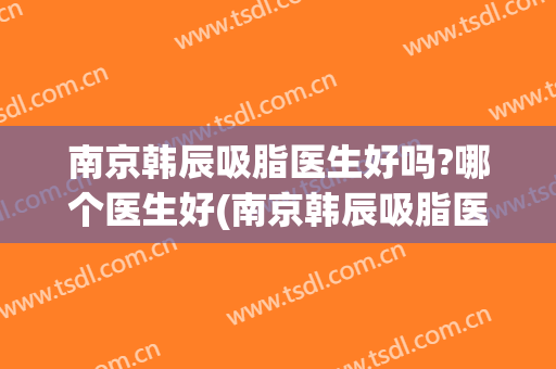 南京韩辰吸脂医生好吗?哪个医生好(南京韩辰吸脂医生好吗?哪个医生好做)