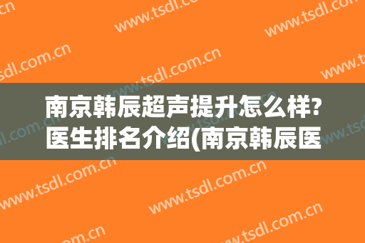 南京韩辰超声提升怎么样?医生排名介绍(南京韩辰医院医生列表)