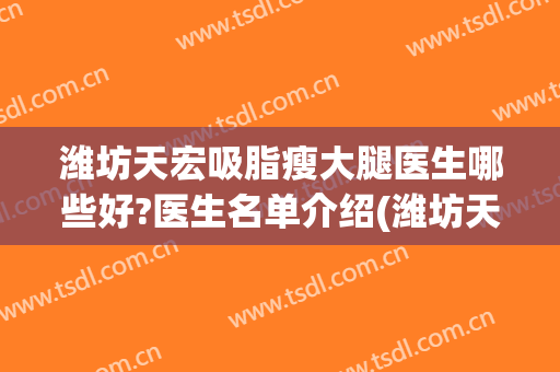 潍坊天宏吸脂瘦大腿医生哪些好?医生名单介绍(潍坊天宏整形医院医生)