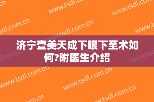 济宁壹美天成下眼下至术如何?附医生介绍