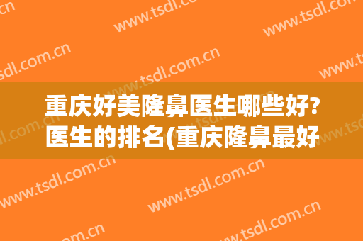 重庆好美隆鼻医生哪些好?医生的排名(重庆隆鼻最好的医生)