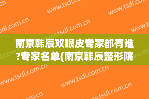 南京韩辰双眼皮专家都有谁?专家名单(南京韩辰整形院长是谁)