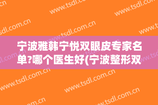宁波雅韩宁悦双眼皮专家名单?哪个医生好(宁波整形双眼皮医院哪家好)