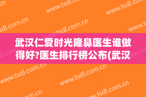 武汉仁爱时光隆鼻医生谁做得好?医生排行榜公布(武汉仁爱时光整形医院怎么样?)