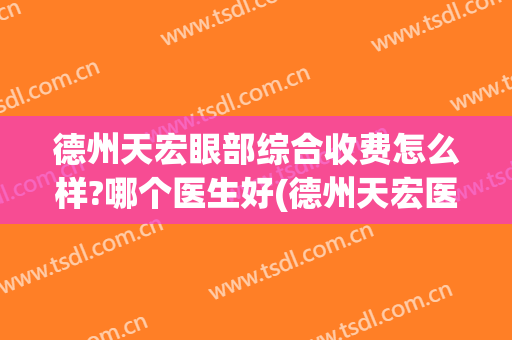 德州天宏眼部综合收费怎么样?哪个医生好(德州天宏医疗美容医院怎么样)