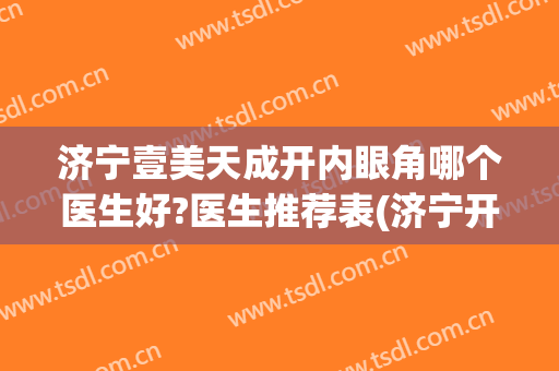 济宁壹美天成开内眼角哪个医生好?医生推荐表(济宁开眼角哪个医院好)
