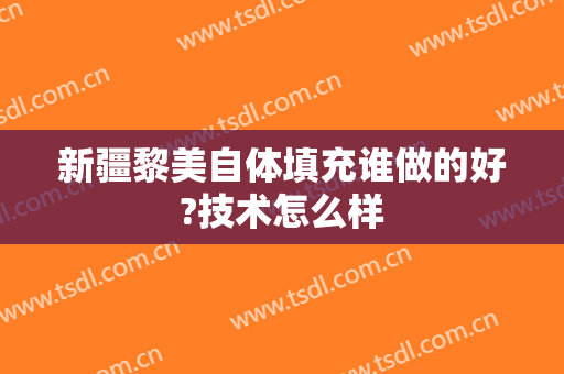 新疆黎美自体填充谁做的好?技术怎么样