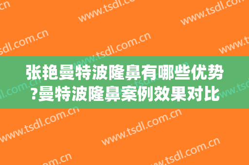 张艳曼特波隆鼻有哪些优势?曼特波隆鼻案例效果对比图_上海交通大学医学院附属第九人民医院