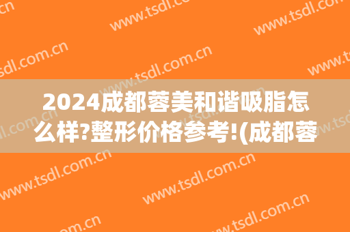 2024成都蓉美和谐吸脂怎么样?整形价格参考!(成都蓉雅整形美容医院)