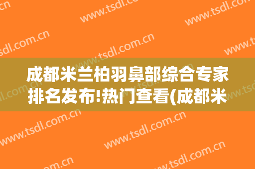 成都米兰柏羽鼻部综合专家排名发布!热门查看(成都米兰柏羽做鼻子最好的医生是哪个)
