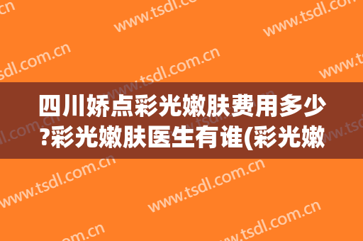 四川娇点彩光嫩肤费用多少?彩光嫩肤医生有谁(彩光嫩肤美容费用)